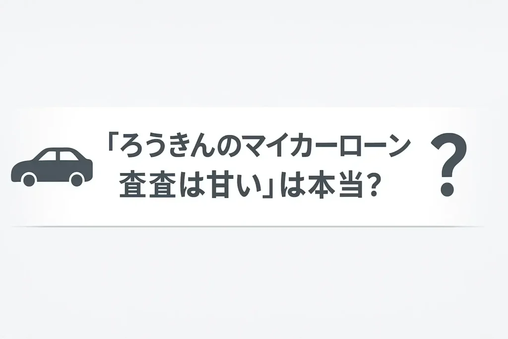 「ろうきんのマイカーローン審査は甘い」は本当