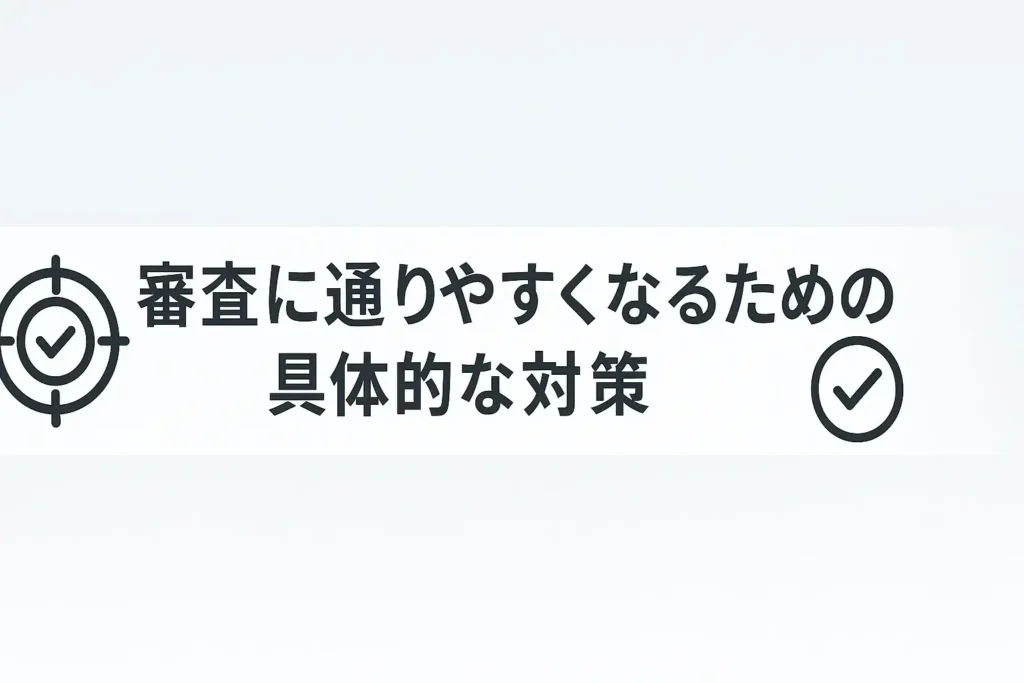 審査に通りやすくなるための具体的な対策
