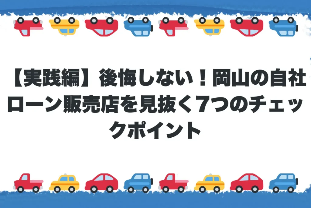 【実践編】後悔しない！岡山の自社ローン販売店を見抜く7つのチェックポイント