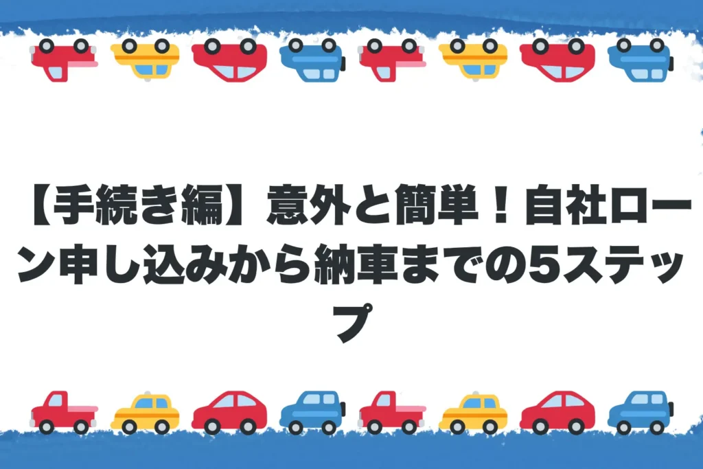 【手続き編】意外と簡単！自社ローン申し込みから納車までの5ステップ