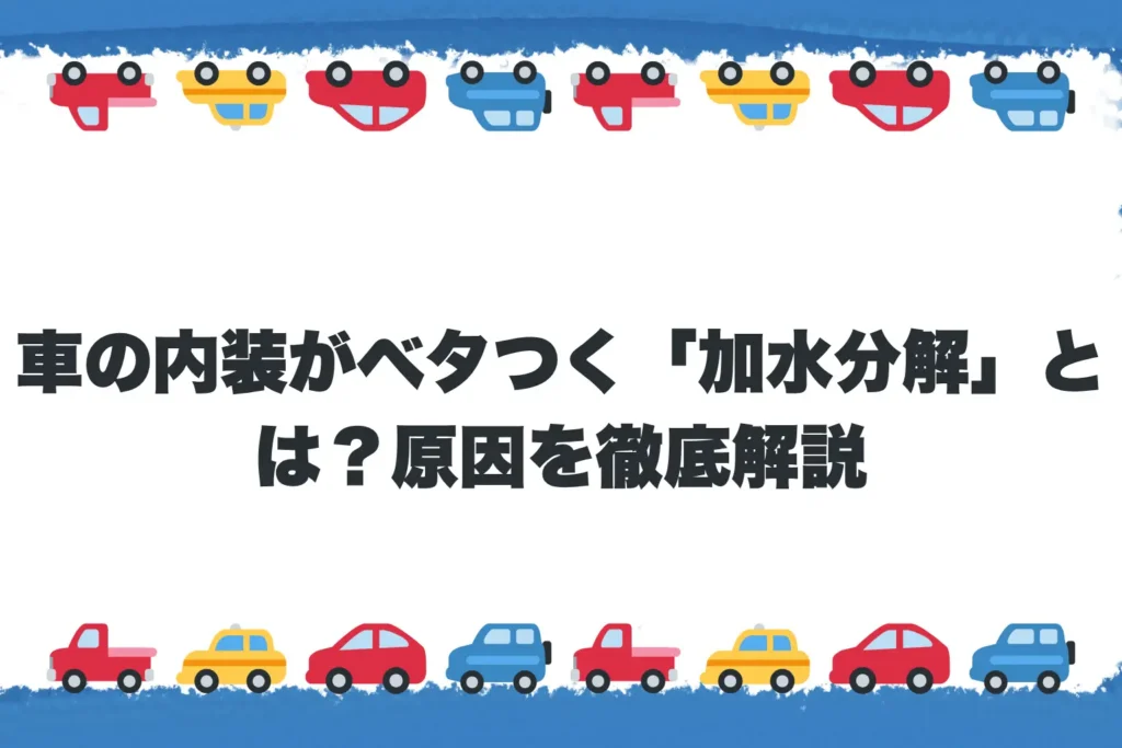 【第1章】車の内装がベタつく「加水分解」とは?原因を徹底解説
