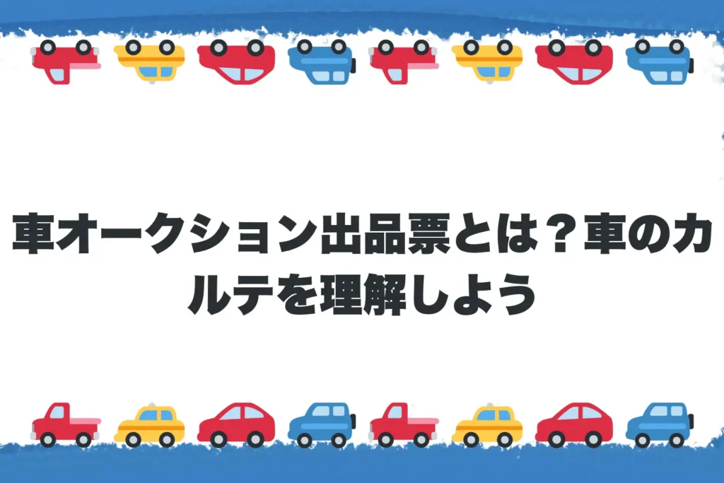 【基礎編】車オークション出品票とは？車のカルテを理解しよう