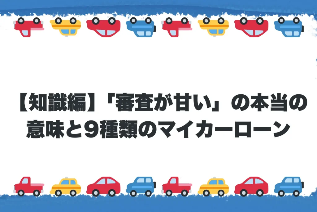 【知識編】「審査が甘い」の本当の意味と9種類のマイカーローン