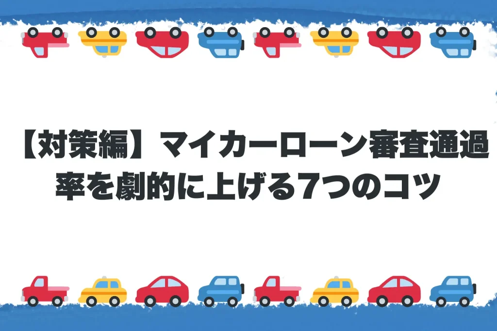 【対策編】マイカーローン審査通過率を劇的に上げる7つのコツ