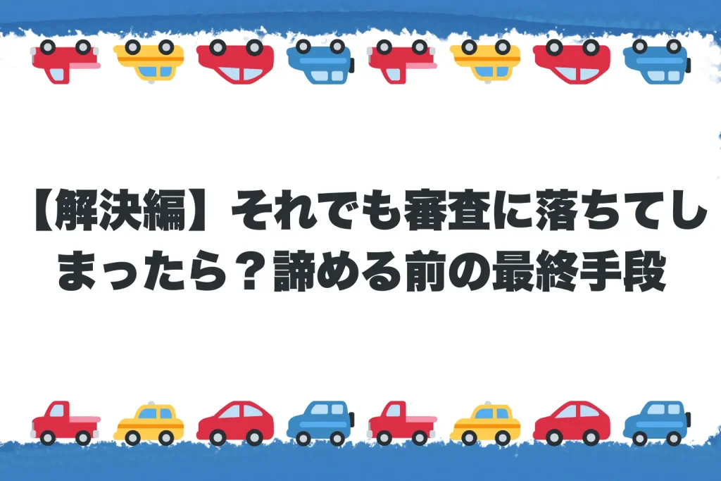 【解決編】それでも審査に落ちてしまったら？諦める前の最終手段