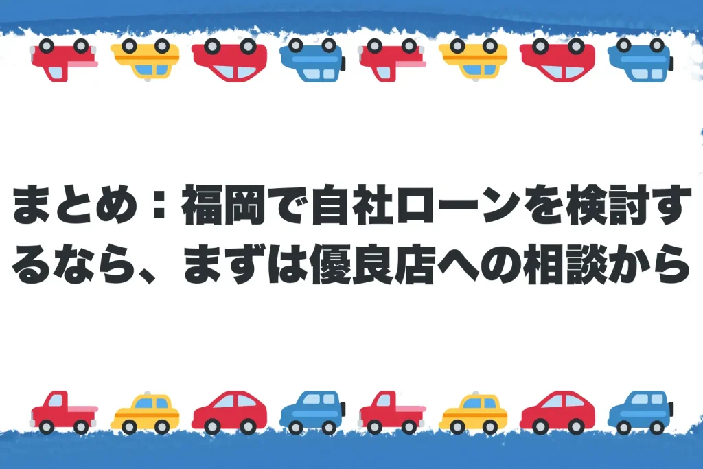  まとめ：福岡で自社ローンを検討するなら、まずは優良店への相談から