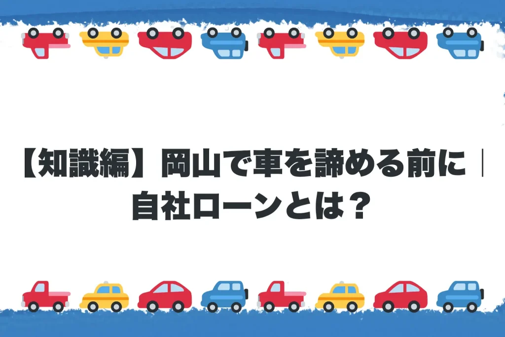 【知識編】岡山で車を諦める前に|自社ローンとは?
