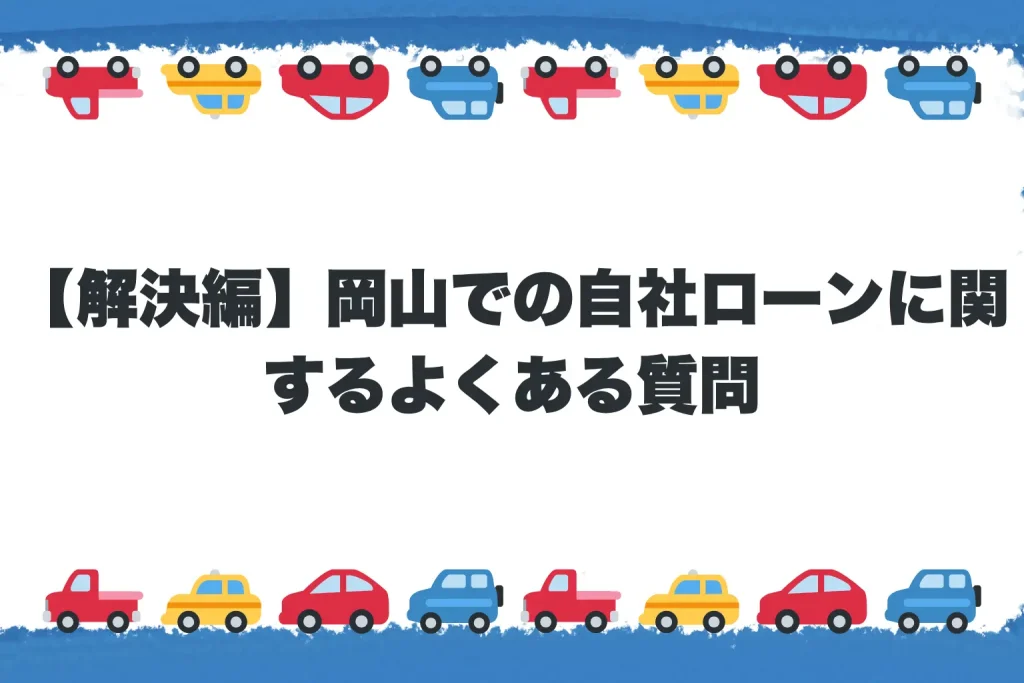 【解決編】岡山での自社ローンに関するよくある質問