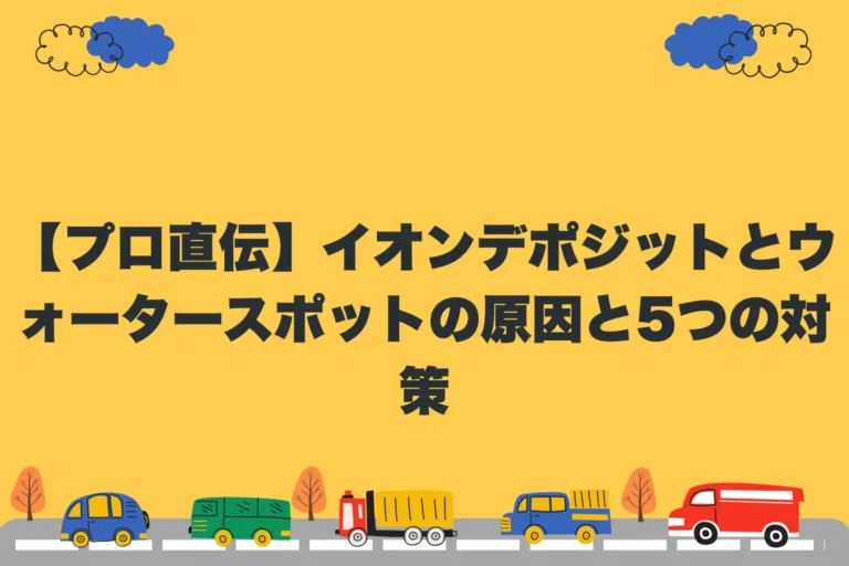 【プロ直伝】イオンデポジットとウォータースポットの原因と5つの対策