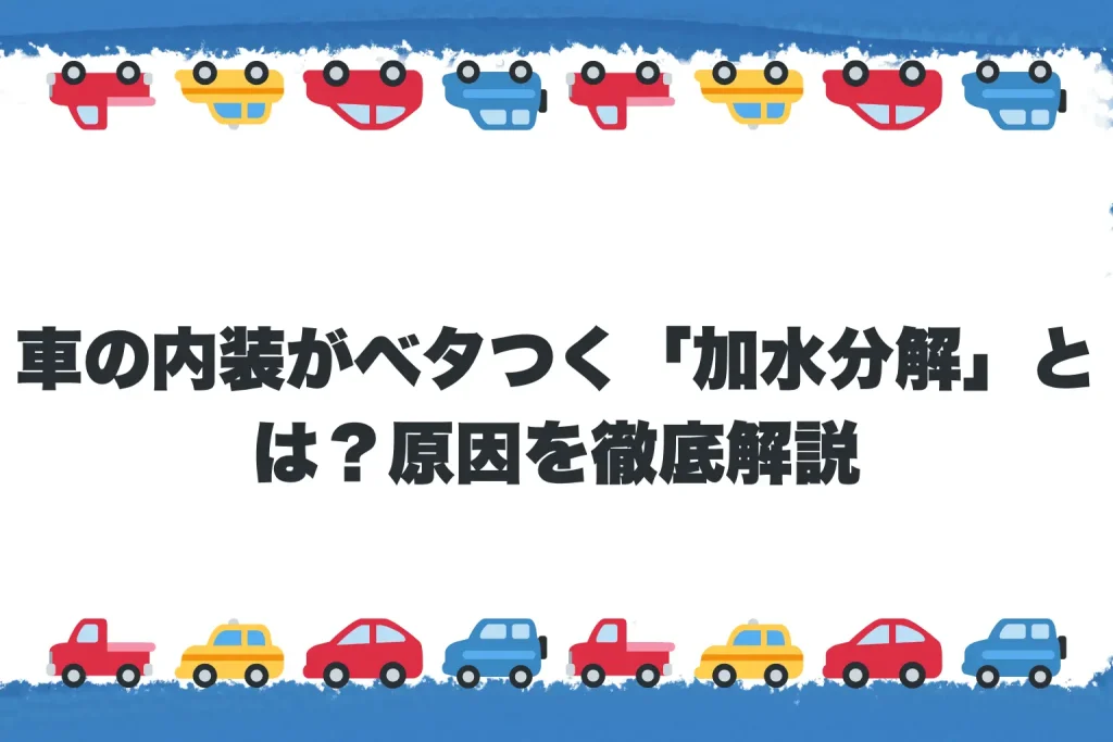 【第1章】車の内装がベタつく「加水分解」とは？原因を徹底解説
