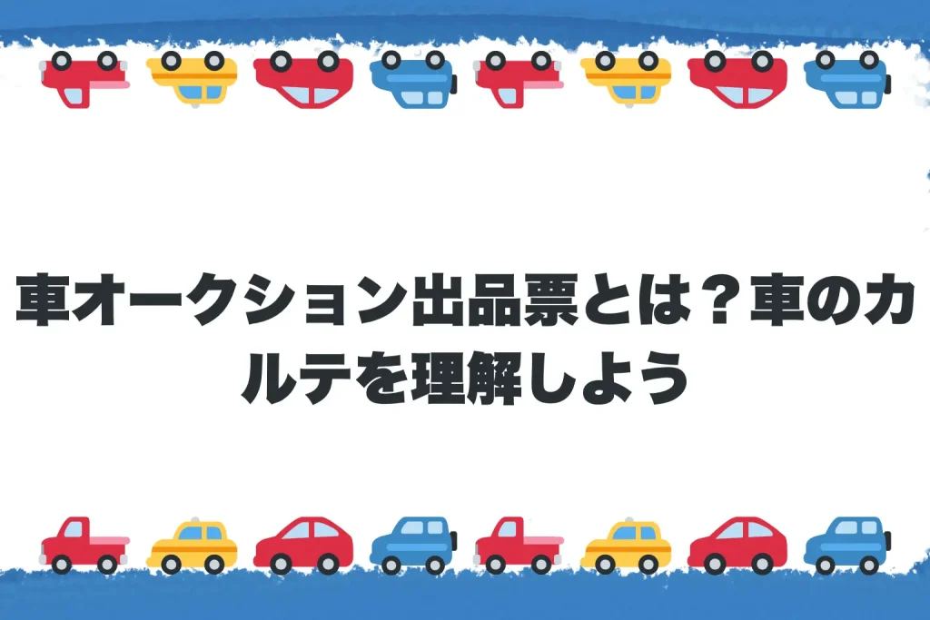 【基礎編】車オークション出品票とは？車のカルテを理解しよう